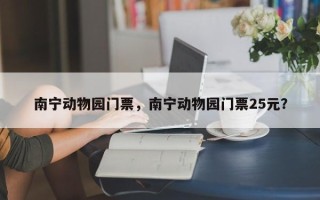 南宁动物园门票，南宁动物园门票25元？