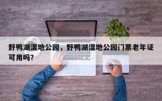 野鸭湖湿地公园，野鸭湖湿地公园门票老年证可用吗？