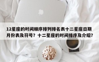 12星座的时间顺序排列排名表十二星座日期月份表及符号？十二星座的时间排序及介绍？