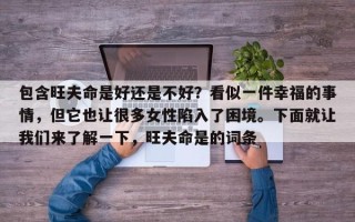 包含旺夫命是好还是不好？看似一件幸福的事情，但它也让很多女性陷入了困境。下面就让我们来了解一下，旺夫命是的词条