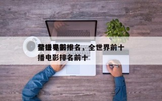 全世界前十
禁播电影排名，全世界前十
禁播电影排名前十