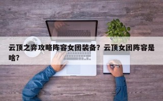 云顶之弈攻略阵容女团装备？云顶女团阵容是啥？
