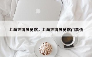 上海世博展览馆，上海世博展览馆门票价