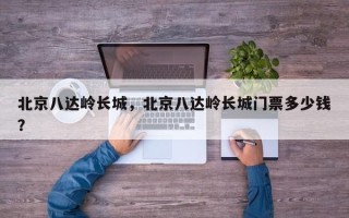 北京八达岭长城，北京八达岭长城门票多少钱？