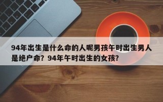 94年出生是什么命的人呢男孩午时出生男人是绝户命？94年午时出生的女孩？