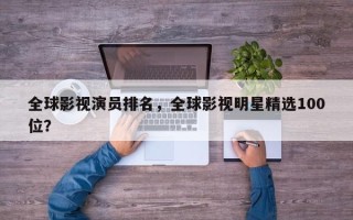 全球影视演员排名，全球影视明星精选100位？