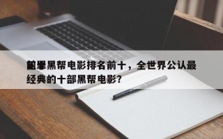 前十
犯罪黑帮电影排名前十，全世界公认最经典的十部黑帮电影？