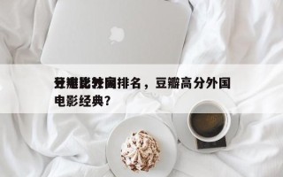 豆瓣比较高
分电影外国排名，豆瓣高分外国电影经典？