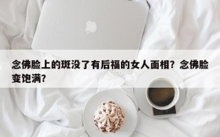 念佛脸上的斑没了有后福的女人面相？念佛脸变饱满？
