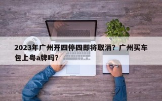 2023年广州开四停四即将取消？广州买车包上粤a牌吗？