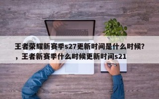 王者荣耀新赛季s27更新时间是什么时候？，王者新赛季什么时候更新时间s21