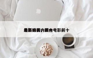最新的国内前十
电影排名，国内电影前十