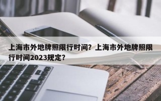 上海市外地牌照限行时间？上海市外地牌照限行时间2023规定？