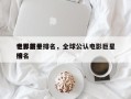 世界前十
电影巨星排名，全球公认电影巨星排名
榜