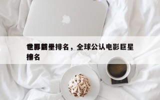 世界前十
电影巨星排名，全球公认电影巨星排名
榜