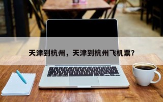 天津到杭州，天津到杭州飞机票？