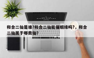 和合二仙是谁?和合二仙能催姻缘吗?，和合二仙属于哪类仙？