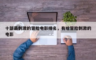 十部最刺激的冒险电影排名，有啥冒险刺激的电影