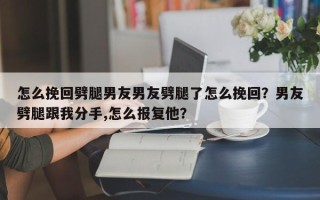 怎么挽回劈腿男友男友劈腿了怎么挽回？男友劈腿跟我分手,怎么报复他？