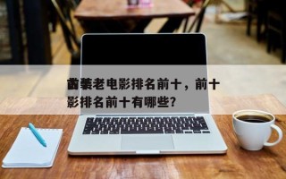 前十
古装老电影排名前十，前十
古装老电影排名前十有哪些？