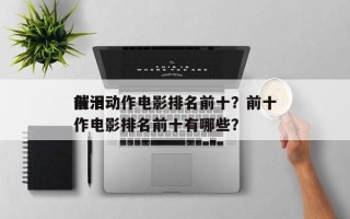 前十
催泪动作电影排名前十？前十
催泪动作电影排名前十有哪些？