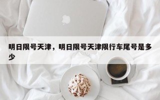 明日限号天津，明日限号天津限行车尾号是多少