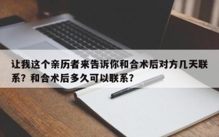 让我这个亲历者来告诉你和合术后对方几天联系？和合术后多久可以联系？