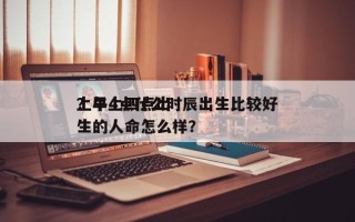 上午4点什么时辰出生比较好
？早上四点出生的人命怎么样？