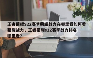 王者荣耀S22赛季荣耀战力在哪里看如何看荣耀战力，王者荣耀s22赛季战力排名
在哪里看？