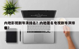 内地影视剧导演排名？内地著名电视剧导演排名
榜？