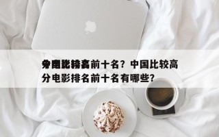 中国比较高
分电影排名前十名？中国比较高
分电影排名前十名有哪些？