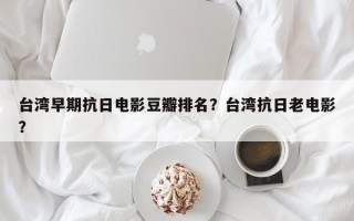 台湾早期抗日电影豆瓣排名？台湾抗日老电影？
