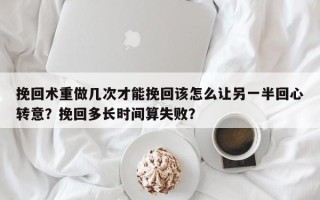 挽回术重做几次才能挽回该怎么让另一半回心转意？挽回多长时间算失败？