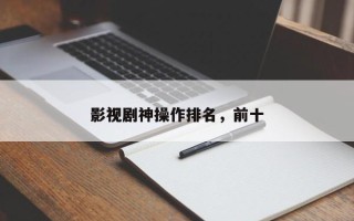 影视剧神操作排名，前十
影视剧