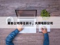 前十
电影公司排名前十，大牌电影公司