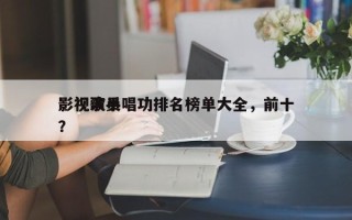 影视演员唱功排名榜单大全，前十
影视歌手？