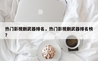 热门影视剧武器排名，热门影视剧武器排名榜？