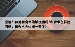 感情不和用和合术能够挽回吗?和合术怎样挽回感，和合术会纠缠一辈子？