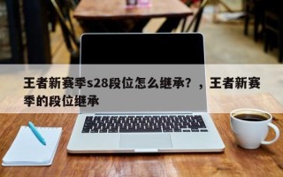 王者新赛季s28段位怎么继承？，王者新赛季的段位继承