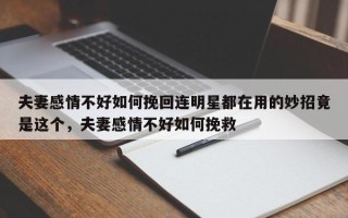 夫妻感情不好如何挽回连明星都在用的妙招竟是这个，夫妻感情不好如何挽救