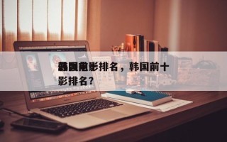 韩国前十
最强电影排名，韩国前十
最强电影排名？