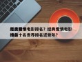 年度前十
经典爱情电影排名？经典爱情电影排名
榜前十名世界排名近些年？