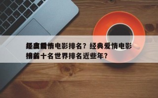年度前十
经典爱情电影排名？经典爱情电影排名
榜前十名世界排名近些年？