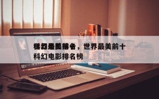 世界最美前十
科幻电影排名，世界最美前十
科幻电影排名榜