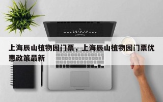 上海辰山植物园门票，上海辰山植物园门票优惠政策最新