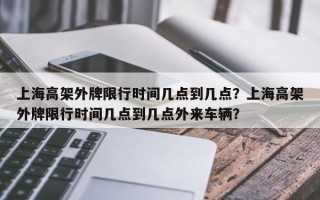 上海高架外牌限行时间几点到几点？上海高架外牌限行时间几点到几点外来车辆？