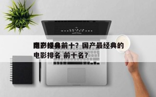国产经典前十
电影排名前十？国产最经典的电影排名 前十名？