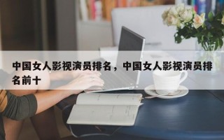 中国女人影视演员排名，中国女人影视演员排名前十