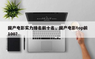 国产电影实力排名前十名，国产电影top前100？