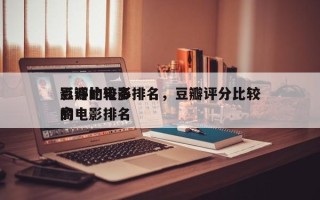 豆瓣比较多
影评的电影排名，豆瓣评分比较高
的电影排名